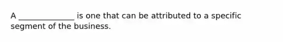 A ______________ is one that can be attributed to a specific segment of the business.