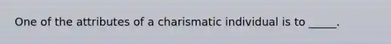 One of the attributes of a charismatic individual is to _____.