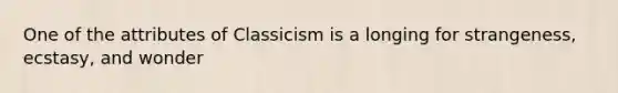 One of the attributes of Classicism is a longing for strangeness, ecstasy, and wonder