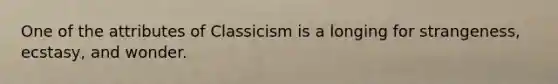 One of the attributes of Classicism is a longing for strangeness, ecstasy, and wonder.