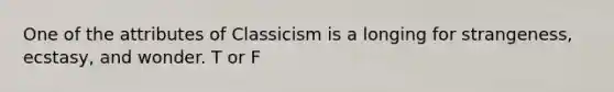 One of the attributes of Classicism is a longing for strangeness, ecstasy, and wonder. T or F