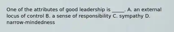 One of the attributes of good leadership is _____. A. an external locus of control B. a sense of responsibility C. sympathy D. narrow-mindedness