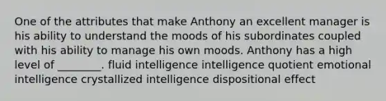 One of the attributes that make Anthony an excellent manager is his ability to understand the moods of his subordinates coupled with his ability to manage his own moods. Anthony has a high level of ________. fluid intelligence intelligence quotient emotional intelligence crystallized intelligence dispositional effect