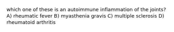 which one of these is an autoimmune inflammation of the joints? A) rheumatic fever B) myasthenia gravis C) multiple sclerosis D) rheumatoid arthritis