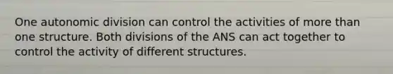 One autonomic division can control the activities of more than one structure. Both divisions of the ANS can act together to control the activity of different structures.