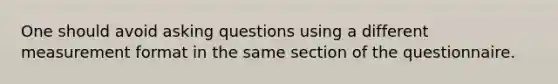 One should avoid asking questions using a different measurement format in the same section of the questionnaire.