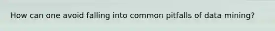 How can one avoid falling into common pitfalls of data mining?