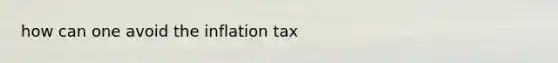 how can one avoid the inflation tax