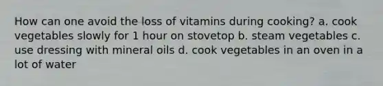 How can one avoid the loss of vitamins during cooking? a. cook vegetables slowly for 1 hour on stovetop b. steam vegetables c. use dressing with mineral oils d. cook vegetables in an oven in a lot of water