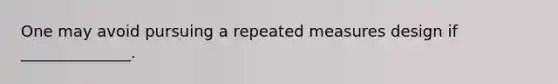 One may avoid pursuing a repeated measures design if ______________.