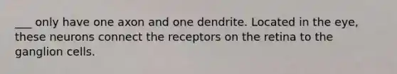 ___ only have one axon and one dendrite. Located in the eye, these neurons connect the receptors on the retina to the ganglion cells.