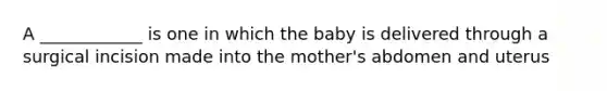 A ____________ is one in which the baby is delivered through a surgical incision made into the mother's abdomen and uterus