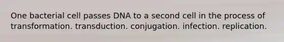 One bacterial cell passes DNA to a second cell in the process of transformation. transduction. conjugation. infection. replication.