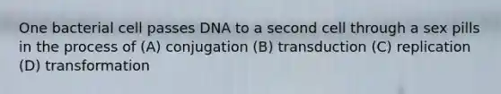 One bacterial cell passes DNA to a second cell through a sex pills in the process of (A) conjugation (B) transduction (C) replication (D) transformation