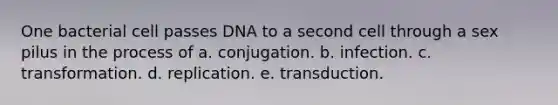 One bacterial cell passes DNA to a second cell through a sex pilus in the process of a. conjugation. b. infection. c. transformation. d. replication. e. transduction.