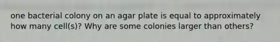 one bacterial colony on an agar plate is equal to approximately how many cell(s)? Why are some colonies larger than others?