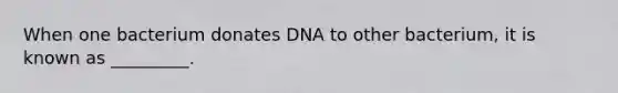 When one bacterium donates DNA to other bacterium, it is known as _________.