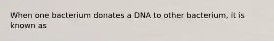 When one bacterium donates a DNA to other bacterium, it is known as