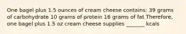 One bagel plus 1.5 ounces of cream cheese contains: 39 grams of carbohydrate 10 grams of protein 16 grams of fat Therefore, one bagel plus 1.5 oz cream cheese supplies _______ kcals