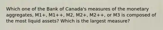 Which one of the Bank of​ Canada's measures of the monetary​ aggregates, ​M1+, M1++, ​M2, M2+,​ M2++, or M3 is composed of the most liquid​ assets? Which is the largest measure?