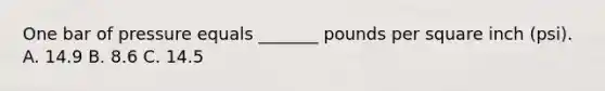 One bar of pressure equals _______ pounds per square inch (psi). A. 14.9 B. 8.6 C. 14.5