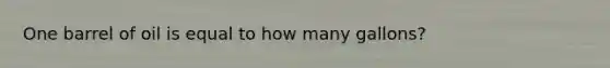 One barrel of oil is equal to how many gallons?