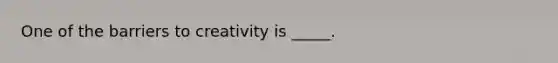 One of the barriers to creativity is _____.