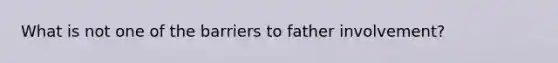 What is not one of the barriers to father involvement?