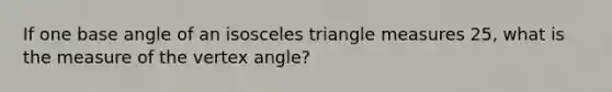 If one base angle of an isosceles triangle measures 25, what is the measure of the vertex angle?