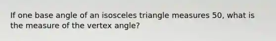 If one base angle of an isosceles triangle measures 50, what is the measure of the vertex angle?