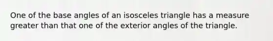 One of the base angles of an isosceles triangle has a measure greater than that one of the exterior angles of the triangle.