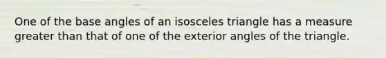 One of the base angles of an isosceles triangle has a measure greater than that of one of the exterior angles of the triangle.