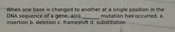 When one base is changed to another at a single position in the DNA sequence of a gene, a(n) _______ mutation has occurred. a. insertion b. deletion c. frameshift d. substitution