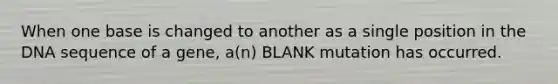 When one base is changed to another as a single position in the DNA sequence of a gene, a(n) BLANK mutation has occurred.