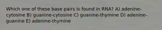 Which one of these base pairs is found in RNA? A) adenine-cytosine B) guanine-cytosine C) guanine-thymine D) adenine-guanine E) adenine-thymine