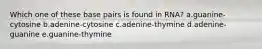 Which one of these base pairs is found in RNA? a.guanine-cytosine b.adenine-cytosine c.adenine-thymine d.adenine-guanine e.guanine-thymine