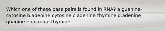 Which one of these base pairs is found in RNA? a.guanine-cytosine b.adenine-cytosine c.adenine-thymine d.adenine-guanine e.guanine-thymine