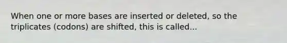 When one or more bases are inserted or deleted, so the triplicates (codons) are shifted, this is called...