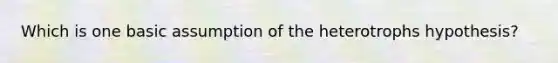 Which is one basic assumption of the heterotrophs hypothesis?