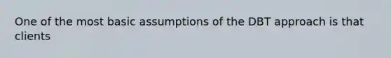 One of the most basic assumptions of the DBT approach is that clients