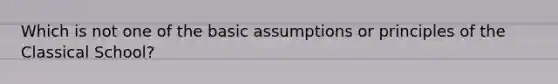 Which is not one of the basic assumptions or principles of the Classical School?