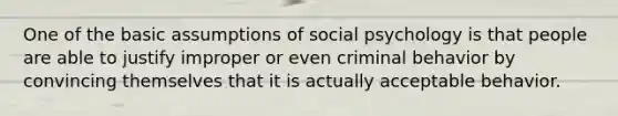 One of the basic assumptions of social psychology is that people are able to justify improper or even criminal behavior by convincing themselves that it is actually acceptable behavior.