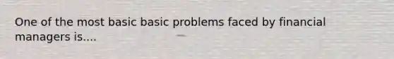 One of the most basic basic problems faced by financial managers is....