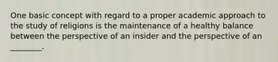 One basic concept with regard to a proper academic approach to the study of religions is the maintenance of a healthy balance between the perspective of an insider and the perspective of an ________.