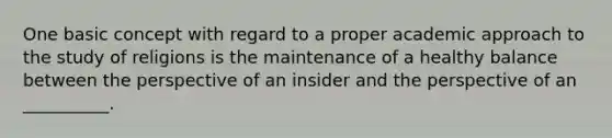 One basic concept with regard to a proper academic approach to the study of religions is the maintenance of a healthy balance between the perspective of an insider and the perspective of an __________.