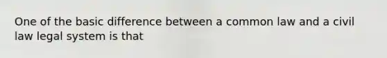 One of the basic difference between a common law and a civil law legal system is that