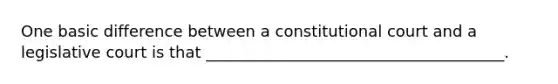 One basic difference between a constitutional court and a legislative court is that ______________________________________.