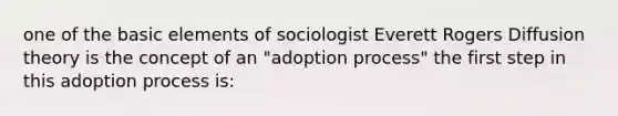 one of the basic elements of sociologist Everett Rogers Diffusion theory is the concept of an "adoption process" the first step in this adoption process is: