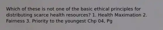 Which of these is not one of the basic ethical principles for distributing scarce health resources? 1. Health Maximation 2. Fairness 3. Priority to the youngest Chp 04, Pg