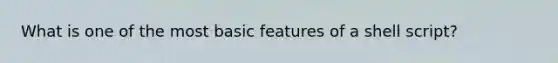 What is one of the most basic features of a shell script?